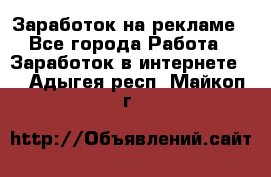 Заработок на рекламе - Все города Работа » Заработок в интернете   . Адыгея респ.,Майкоп г.